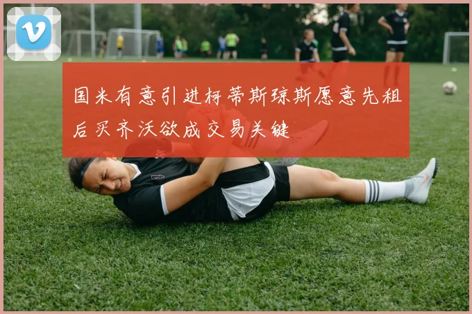 国米有意引进柯蒂斯琼斯愿意先租后买齐沃欲成交易关键
